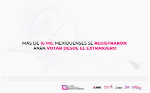 MÁS DE 16 MIL MEXIQUENSES SE REGISTRARON  PARA VOTAR DESDE EL EXTRANJERO